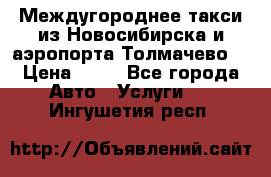 Междугороднее такси из Новосибирска и аэропорта Толмачево. › Цена ­ 14 - Все города Авто » Услуги   . Ингушетия респ.